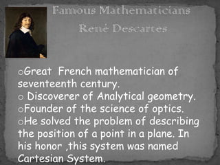 oGreat French mathematician of
seventeenth century.
o Discoverer of Analytical geometry.
oFounder of the science of optics.
oHe solved the problem of describing
the position of a point in a plane. In
his honor ,this system was named
Cartesian System.
 
