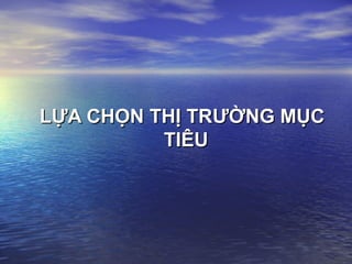 LỰA CHỌN THỊ TR
LỰA CHỌN THỊ TRƯỜ
ƯỜNG MỤC
NG MỤC
TIÊU
TIÊU
 