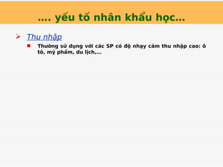 …. yếu tố nhân khẩu học…
 Thu nhập
 Thường sử dụng với các SP có độ nhạy cảm thu nhập cao: ô
tô, mỹ phẩm, du lịch,…
 
