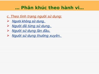 … Phân khúc theo hành vi…
c. Theo tình trạng người sử dụng:
 Người không sử dụng,
 Người đã từng sử dụng,
 Người sử dụng lần đầu,
 Người sử dụng thường xuyên.
 