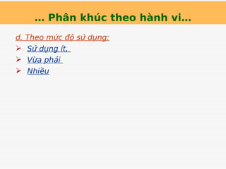 … Phân khúc theo hành vi…
d. Theo mức độ sử dụng:
 Sử dụng ít,
 Vừa phải
 Nhiều
 