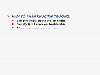 HÀM SỐ PHÂN KHÚC THỊ TRƯỜNG:
 Biến phụ thuộc : Doanh thu / lợi nhuận
 Biến độc lập: 4 nhóm yếu tố phân khúc
 Y=……………………………………………
 