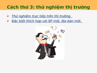 Cách thứ 3: thử nghiệm thị trường
 Thử nghiệm trực tiếp trên thị trường.
 Đặc biệt thích hợp với SP mới, địa bàn mới.
 