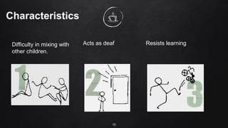 Characteristics
Difficulty in mixing with
other children.
Acts as deaf Resists learning
10
 