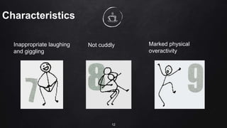 Characteristics
Inappropriate laughing
and giggling
Not cuddly Marked physical
overactivity
12
 
