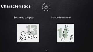 Characteristics
Sustained odd play Standoffish manner
14
 