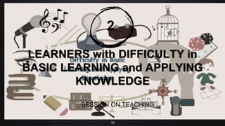 2.
LEARNERS with DIFFICULTY in
BASIC LEARNING and APPLYING
KNOWLEDGE
SESSION ON TEACHING
18
 
