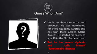 Guess Who I Am?
 He is an American actor and
producer. He was nominated
for three Academy Awards and
has won three Golden Globe
Awards. He started his career at
age 19 in the film Endless Love.
 But he has severe dyslexia
and calls himself
“functionally illiterate”
19
 