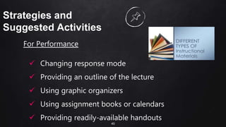 40
Strategies and
Suggested Activities
For Performance
 Changing response mode
 Providing an outline of the lecture
 Using graphic organizers
 Using assignment books or calendars
 Providing readily-available handouts
 