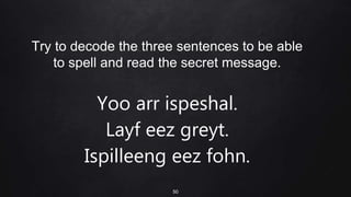 Try to decode the three sentences to be able
to spell and read the secret message.
50
Yoo arr ispeshal.
Layf eez greyt.
Ispilleeng eez fohn.
 
