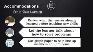 57
Accommodations
Review what the learner already
learned before teaching new skills
Let the learner talk about
how to solve problems
Use graph paper to help line up
numbers and problems
For In-Class Learning
 