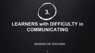 3.
LEARNERS with DIFFICULTY in
COMMUNICATING
SESSION ON TEACHING
60
 