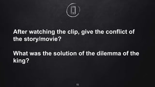 72
After watching the clip, give the conflict of
the story/movie?
What was the solution of the dilemma of the
king?
 