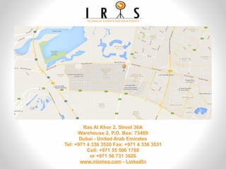 Ras Al Khor 2, Street 36A
Warehouse 2, P.O. Box: 73409
Dubai - United Arab Emirates
Tel: +971 4 336 3530 Fax: +971 4 336 3531
Cell: +971 55 506 1788
or +971 56 731 3626
www.irismea.com - LinkedIn
 