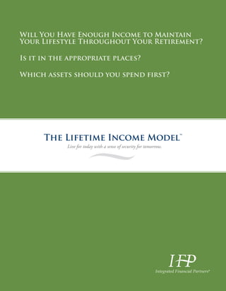 Will You Have Enough Income to Maintain
Your Lifestyle Throughout Your Retirement?
Is it in the appropriate places?
Which assets should you spend first?
The Lifetime Income Model™
Live for today with a sense of security for tomorrow.
®
 
