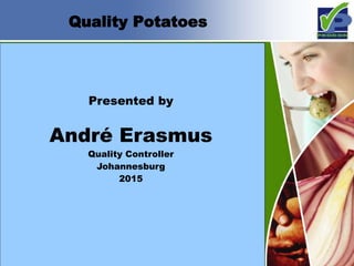 Quality Potatoes
Presented by
André Erasmus
Quality Controller
Johannesburg
2015
 