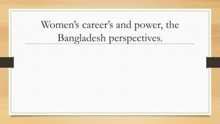 Women’s career’s and power, the
Bangladesh perspectives.
 