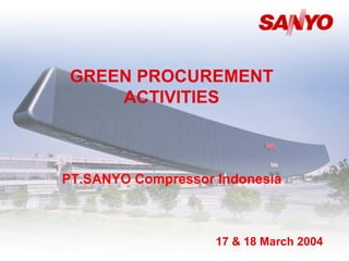 1
GREEN PROCUREMENT
ACTIVITIES
PT.SANYO Compressor Indonesia
17 & 18 March 2004
 
