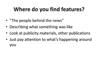 Where do you find features?
•   “The people behind the news”
•   Describing what something was like
•   Look at publicity materials, other publications
•   Just pay attention to what’s happening around
    you
 