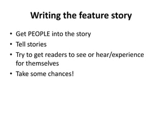Writing the feature story
• Get PEOPLE into the story
• Tell stories
• Try to get readers to see or hear/experience
  for themselves
• Take some chances!
 