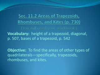 Vocabulary: height of a trapezoid, diagonal,
p. 507, bases of a trapezoid, p. 542
Objective: To find the areas of other types of
quadrilaterals—specifically, trapezoids,
rhombuses, and kites.
 