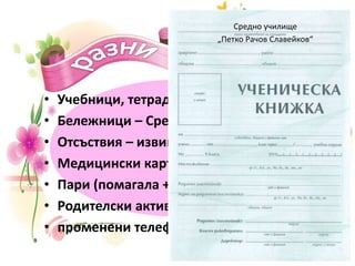 • Учебници, тетрадки, помагала - надписани
• Бележници – Средно училище
• Отсъствия – извинителна бележка
• Медицински карти – до днес
• Пари (помагала + застраховки)
• Родителски актив
• променени телефонни номера, ареси?
Средно училище
„Петко Рачов Славейков“
 