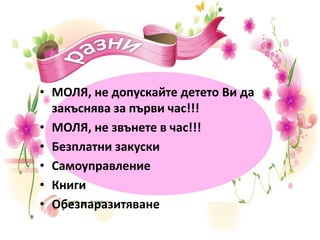 • МОЛЯ, не допускайте детето Ви да
закъснява за първи час!!!
• МОЛЯ, не звънете в час!!!
• Безплатни закуски
• Самоуправление
• Книги
• Обезпаразитяване
 
