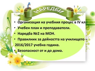 • Организация на учебния процес в ІV кл.
• Учебен план и преподаватели.
• Наредба №2 на МОН.
• Правилник за дейността на училището –
2016/2017 учебна година.
• Безопасност от и до дома.
 