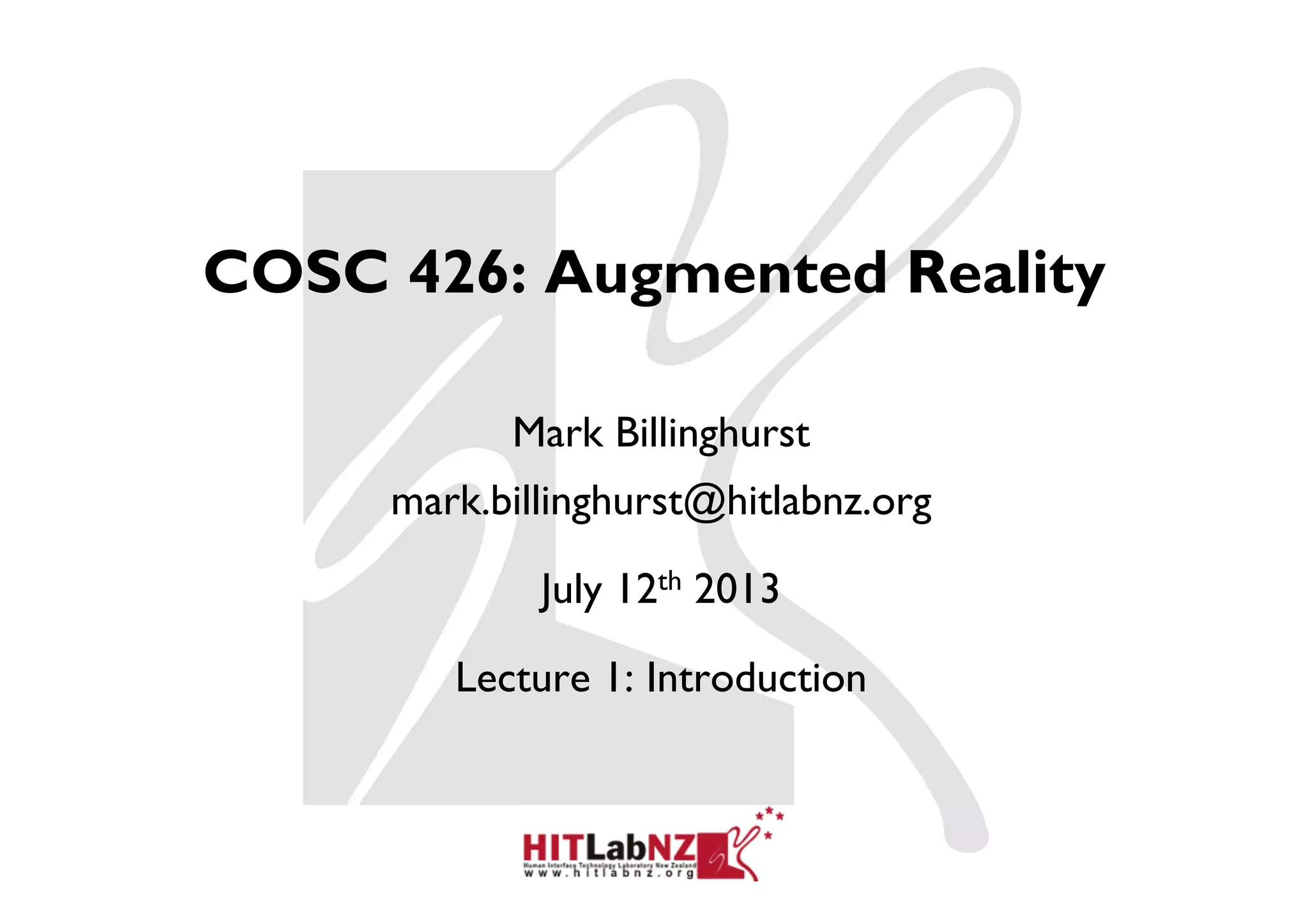 COSC 426: Augmented Reality
Mark Billinghurst
mark.billinghurst@hitlabnz.org
July 12th 2013
Lecture 1: Introduction
 