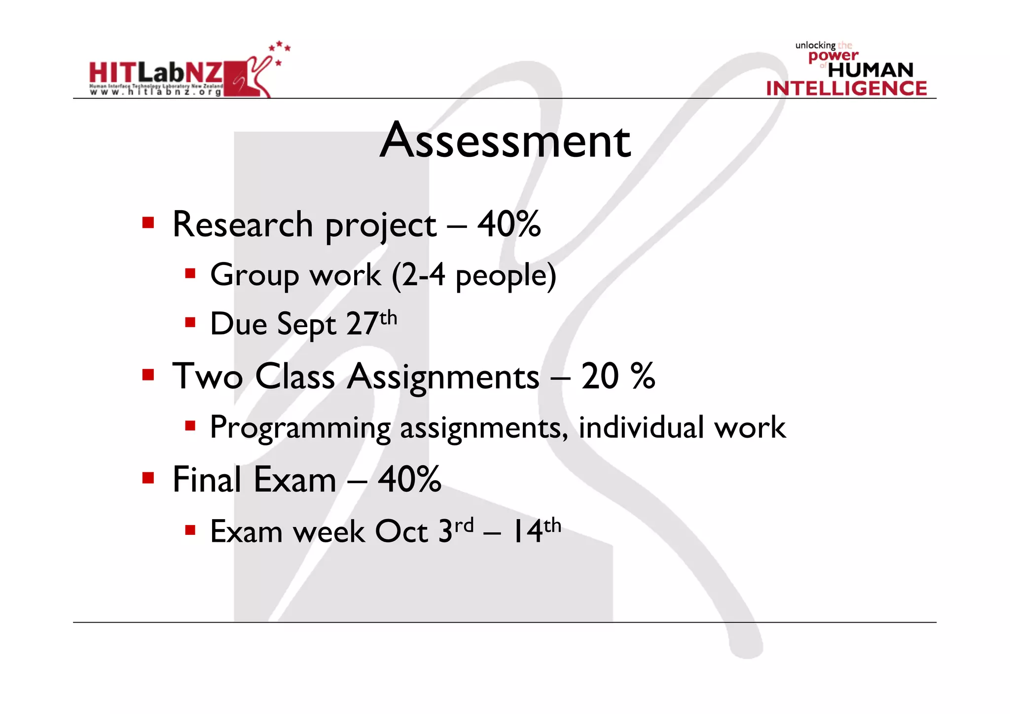 Assessment
  Research project – 40%
  Group work (2-4 people)
  Due Sept 27th
  Two Class Assignments – 20 %
  Programming assignments, individual work
  Final Exam – 40%
  Exam week Oct 3rd – 14th
 