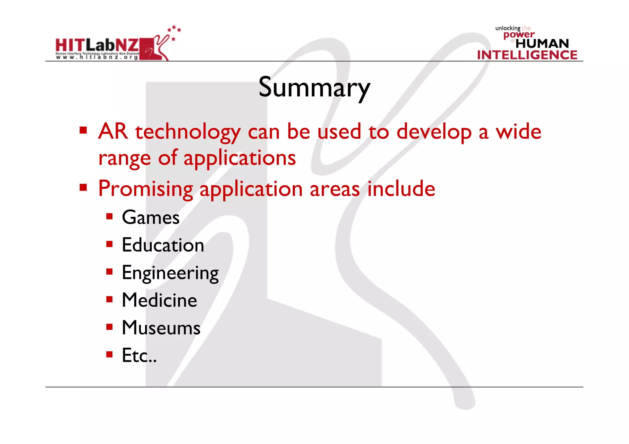 Summary
  AR technology can be used to develop a wide
range of applications
  Promising application areas include
  Games
  Education
  Engineering
  Medicine
  Museums
  Etc..
 