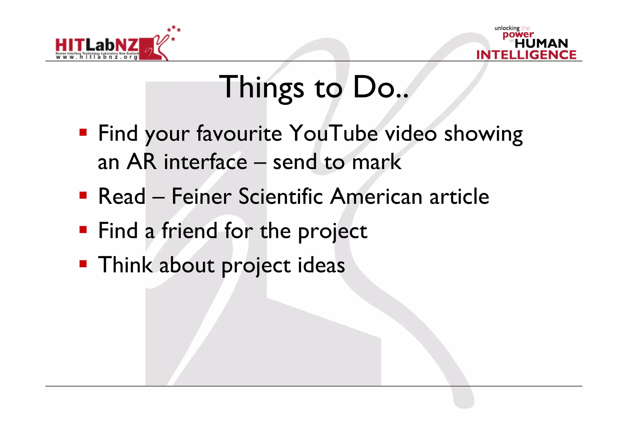 Things to Do..
  Find your favourite YouTube video showing
an AR interface – send to mark
  Read – Feiner Scientific American article
  Find a friend for the project
  Think about project ideas
 