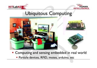 Ubiquitous Computing
  Computing and sensing embedded in real world
  Particle devices, RFID, motes, arduino, etc
 