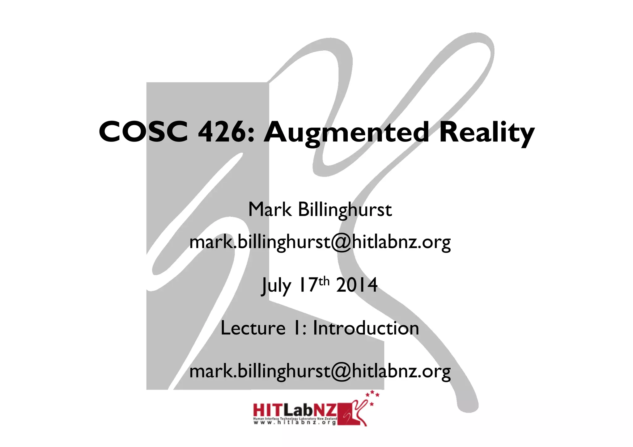 COSC 426: Augmented Reality
Mark Billinghurst
mark.billinghurst@hitlabnz.org
July 17th 2014
Lecture 1: Introduction
mark.billinghurst@hitlabnz.org
 