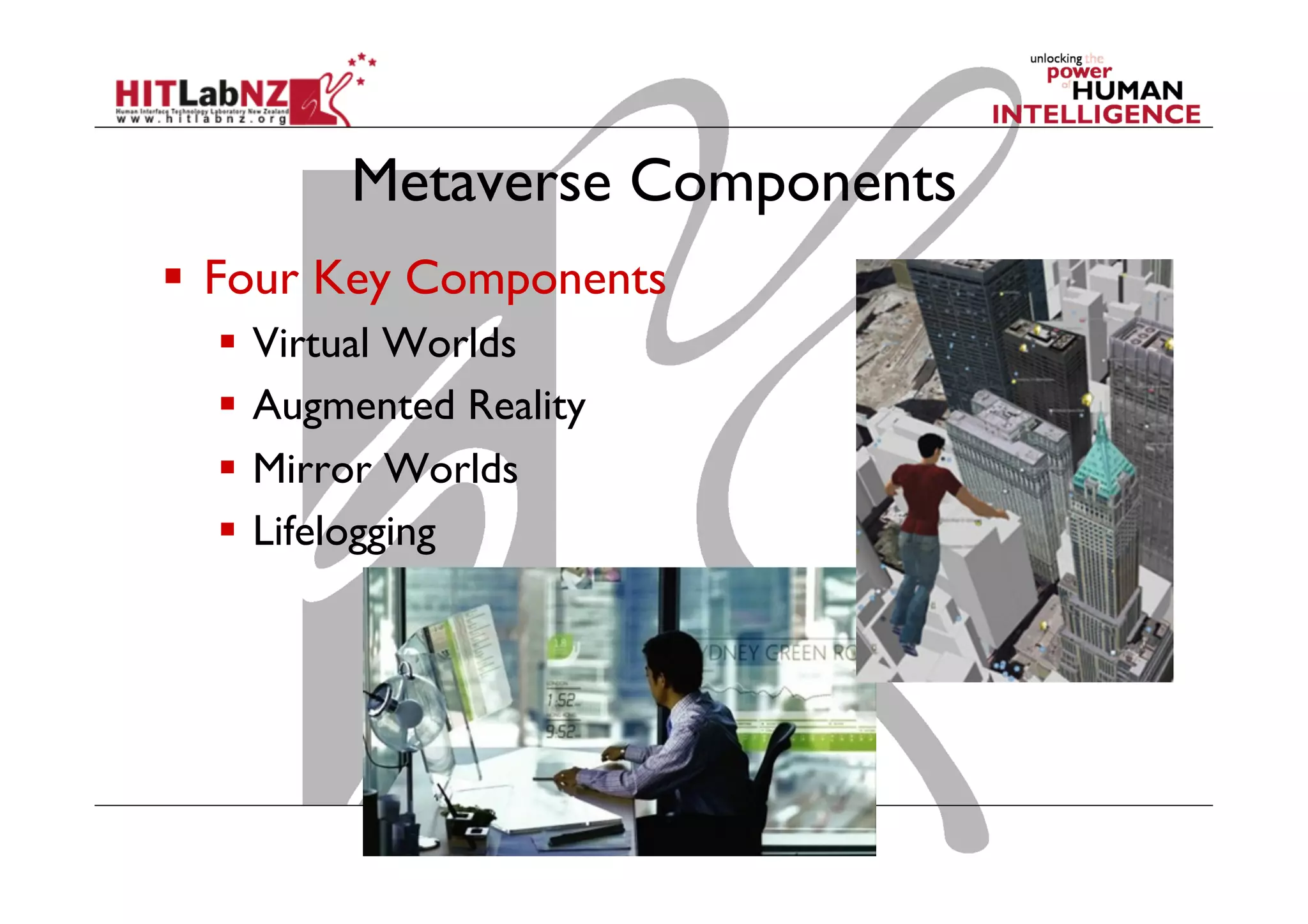 Metaverse Components
  Four Key Components
  Virtual Worlds
  Augmented Reality
  Mirror Worlds
  Lifelogging
 