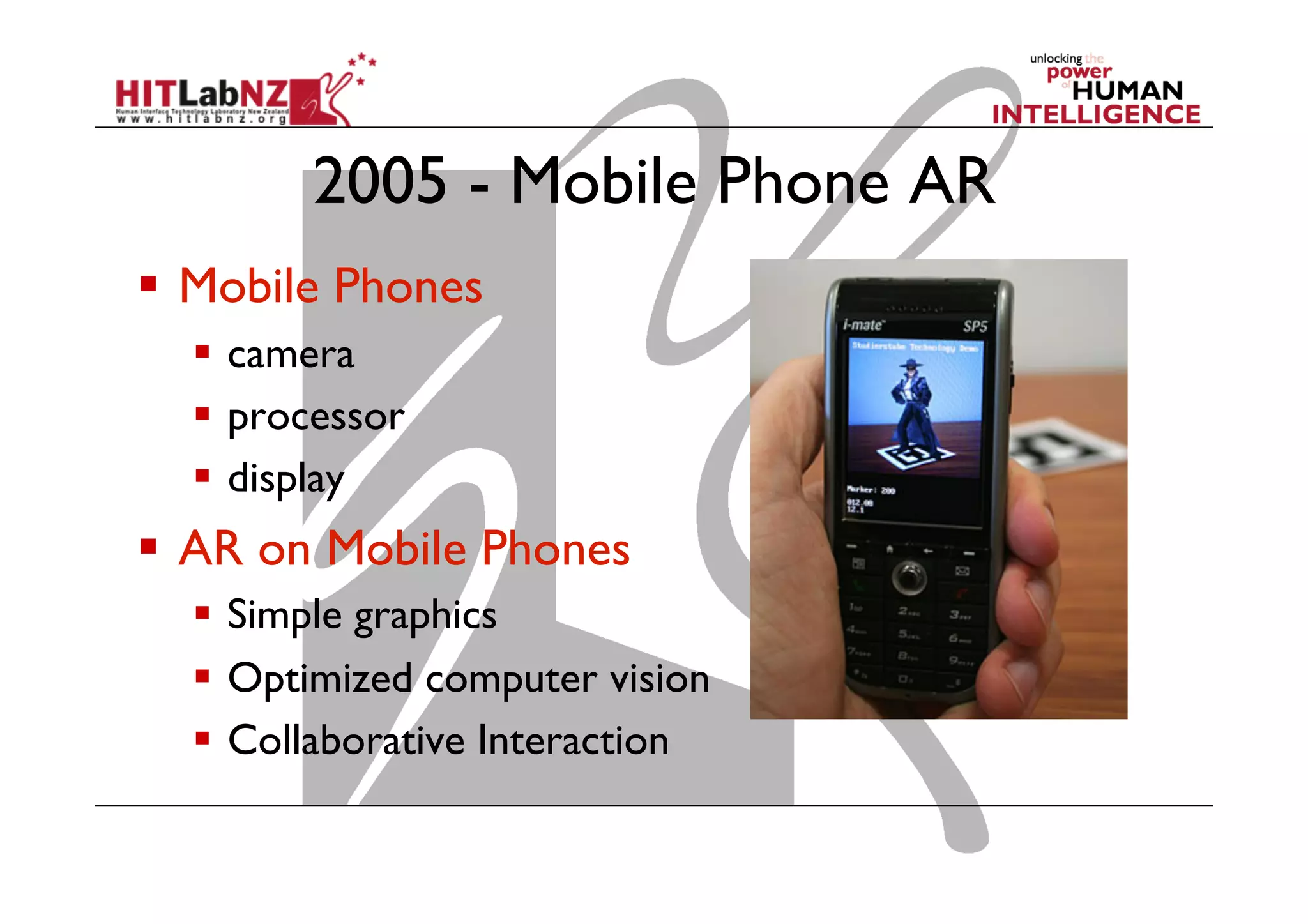 2005 - Mobile Phone AR
  Mobile Phones
  camera
  processor
  display
  AR on Mobile Phones
  Simple graphics
  Optimized computer vision
  Collaborative Interaction
 