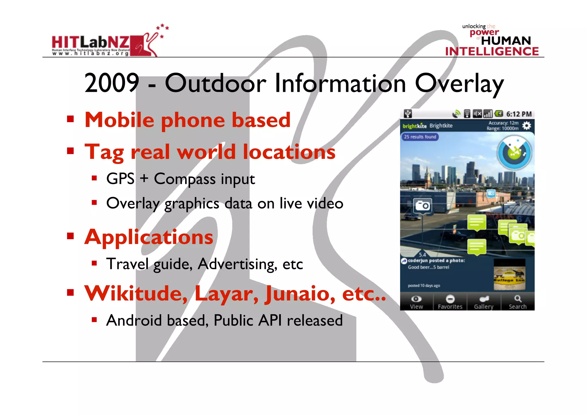 2009 - Outdoor Information Overlay
  Mobile phone based
  Tag real world locations
  GPS + Compass input
  Overlay graphics data on live video
  Applications
  Travel guide, Advertising, etc
  Wikitude, Layar, Junaio, etc..
  Android based, Public API released
 
