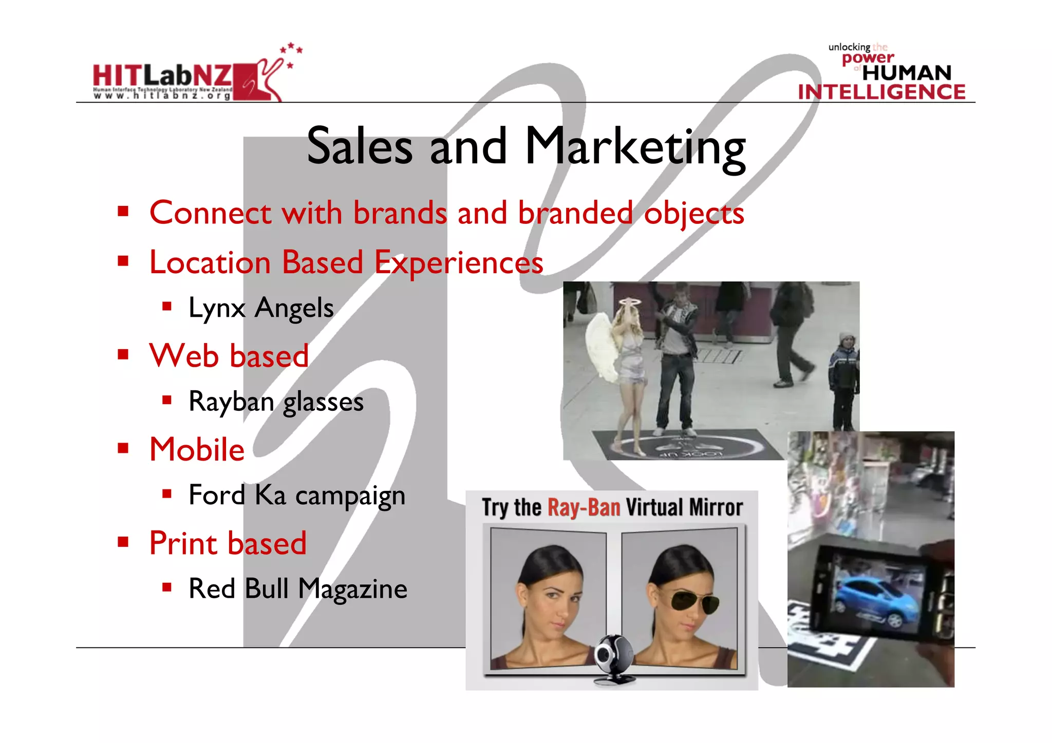 Sales and Marketing
  Connect with brands and branded objects
  Location Based Experiences
  Lynx Angels
  Web based
  Rayban glasses
  Mobile
  Ford Ka campaign
  Print based
  Red Bull Magazine
 