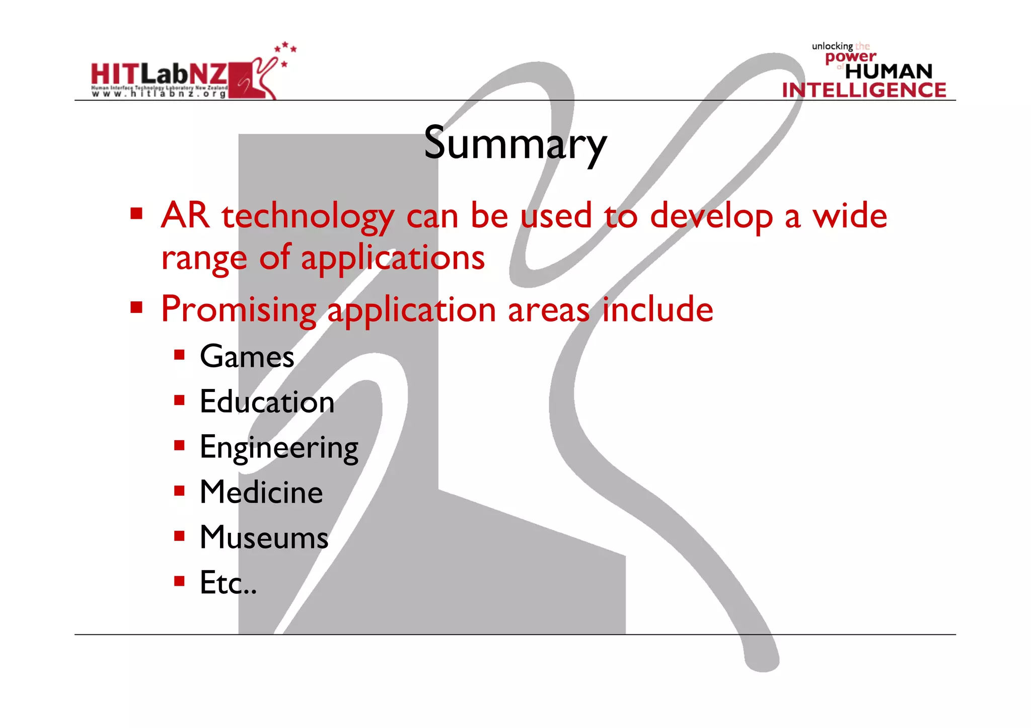 Summary
  AR technology can be used to develop a wide
range of applications
  Promising application areas include
  Games
  Education
  Engineering
  Medicine
  Museums
  Etc..
 
