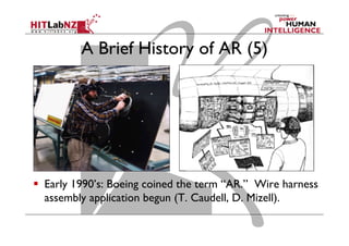 A Brief History of AR (5)
  Early 1990’s: Boeing coined the term “AR.” Wire harness
assembly application begun (T. Caudell, D. Mizell).
 