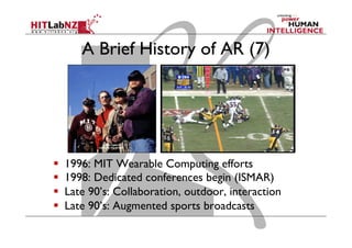 A Brief History of AR (7)
  1996: MIT Wearable Computing efforts
  1998: Dedicated conferences begin (ISMAR)
  Late 90’s: Collaboration, outdoor, interaction
  Late 90’s: Augmented sports broadcasts
 
