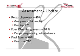 Assessment - Update
  Research project – 40%
  Group work (2-4 people)
  Due Sept 27th
  Four Class Assignments – 20 %
  Design, programming, individual work
  Final Exam – 40%
  Exam date TBD
 