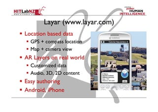 Layar (www.layar.com)
  Location based data
  GPS + compass location
  Map + camera view
  AR Layers on real world
  Customized data
  Audio, 3D, 2D content
  Easy authoring
  Android, iPhone
 