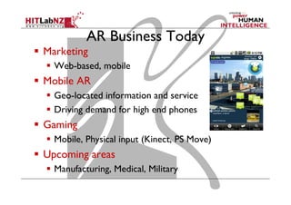 AR Business Today
  Marketing
  Web-based, mobile
  Mobile AR
  Geo-located information and service
  Driving demand for high end phones
  Gaming
  Mobile, Physical input (Kinect, PS Move)
  Upcoming areas
  Manufacturing, Medical, Military
 