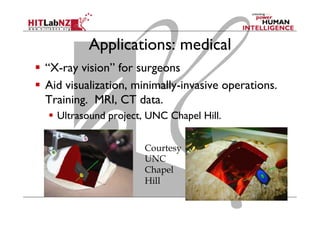 Applications: medical
  “X-ray vision” for surgeons
  Aid visualization, minimally-invasive operations.
Training. MRI, CT data.
  Ultrasound project, UNC Chapel Hill.
Courtesy
UNC
Chapel
Hill
 