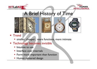 A Brief History of Time
  Trend
  smaller, cheaper, more functions, more intimate
  Technology becomes invisible
  Intuitive to use
  Interface over internals
  Form more important than function
  Human centered design
 