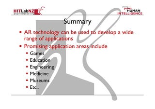 Summary
  AR technology can be used to develop a wide
range of applications
  Promising application areas include
  Games
  Education
  Engineering
  Medicine
  Museums
  Etc..
 