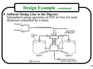 Design Example - continued
F. Influent Sludge Line to the Digester
   Intermittent pump operation at 0.85 m3/min for each
   thickener controlled by a timer.
                       15-cm (6-in) diameter




                                                         17
 