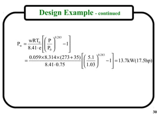 Design Example - continued


     wRT0     P  0.283 
Pw =          
              P        − 1
     8.41⋅ e  0          
                           
     0.059 × 8.314 × (273 + 35)  5.1            
                                          0.283

   =                                         − 1 = 13.7kW(17.5hp)
               8.41 ⋅ 0.75       1.03 
                                                  
                                                   




                                                                        30
 