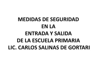 MEDIDAS DE SEGURIDAD
             EN LA
       ENTRADA Y SALIDA
    DE LA ESCUELA PRIMARIA
LIC. CARLOS SALINAS DE GORTARI
 